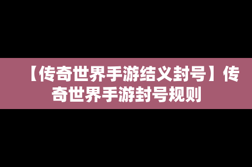 【传奇世界手游结义封号】传奇世界手游封号规则