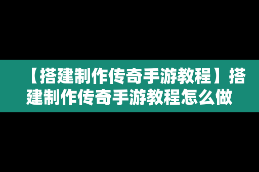 【搭建制作传奇手游教程】搭建制作传奇手游教程怎么做