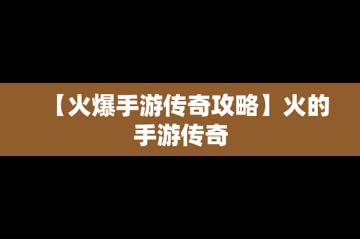 【火爆手游传奇攻略】火的手游传奇