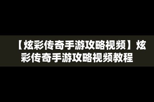 【炫彩传奇手游攻略视频】炫彩传奇手游攻略视频教程