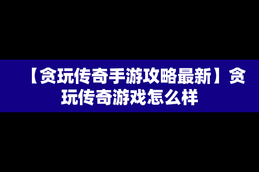 【贪玩传奇手游攻略最新】贪玩传奇游戏怎么样