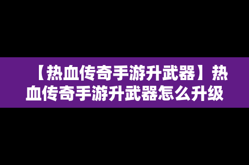 【热血传奇手游升武器】热血传奇手游升武器怎么升级