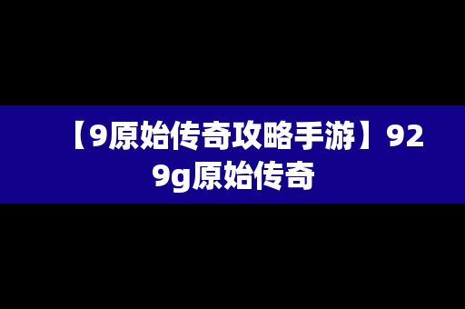 【9原始传奇攻略手游】929g原始传奇