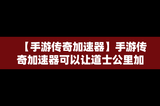 【手游传奇加速器】手游传奇加速器可以让道士公里加速吗