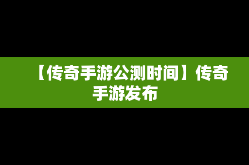 【传奇手游公测时间】传奇手游发布