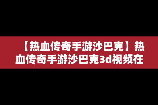 【热血传奇手游沙巴克】热血传奇手游沙巴克3d视频在线观看