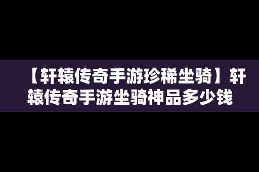 【轩辕传奇手游珍稀坐骑】轩辕传奇手游坐骑神品多少钱能抽到