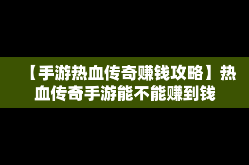 【手游热血传奇赚钱攻略】热血传奇手游能不能赚到钱