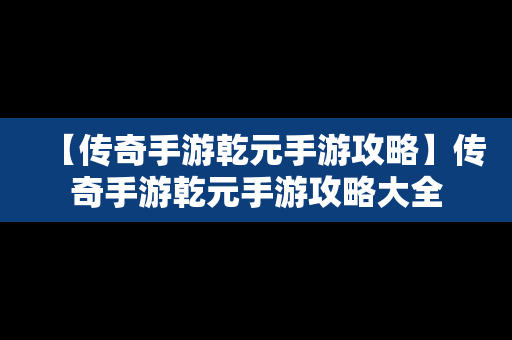 【传奇手游乾元手游攻略】传奇手游乾元手游攻略大全