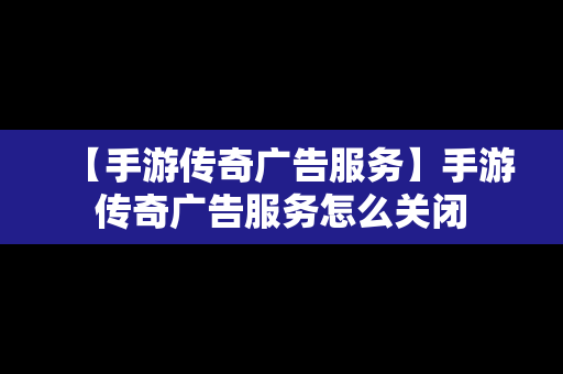 【手游传奇广告服务】手游传奇广告服务怎么关闭