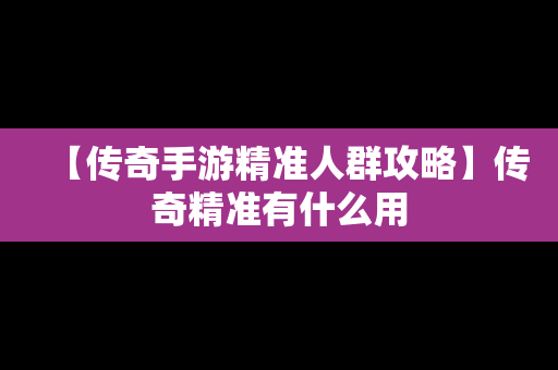 【传奇手游精准人群攻略】传奇精准有什么用