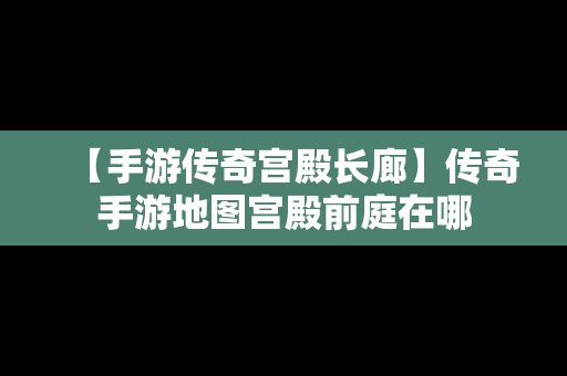 【手游传奇宫殿长廊】传奇手游地图宫殿前庭在哪