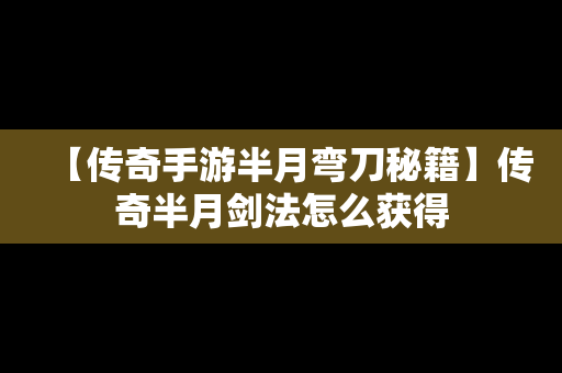 【传奇手游半月弯刀秘籍】传奇半月剑法怎么获得