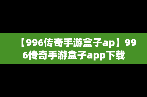 【996传奇手游盒子ap】996传奇手游盒子app下载