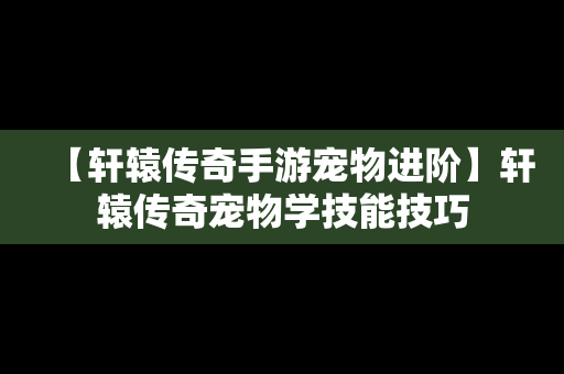 【轩辕传奇手游宠物进阶】轩辕传奇宠物学技能技巧