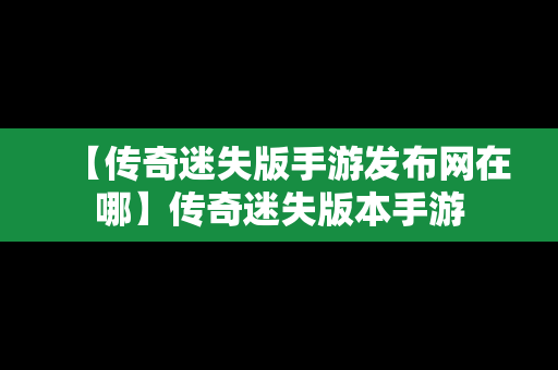 【传奇迷失版手游发布网在哪】传奇迷失版本手游