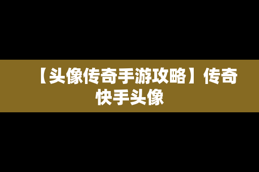 【头像传奇手游攻略】传奇快手头像