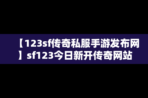 【123sf传奇私服手游发布网】sf123今日新开传奇网站