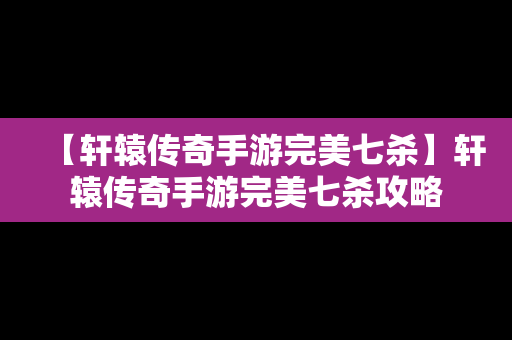 【轩辕传奇手游完美七杀】轩辕传奇手游完美七杀攻略