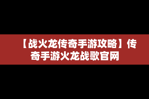 【战火龙传奇手游攻略】传奇手游火龙战歌官网