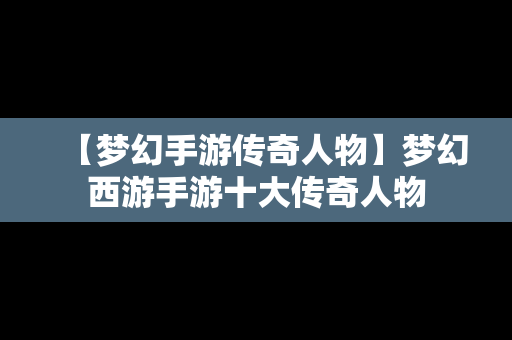 【梦幻手游传奇人物】梦幻西游手游十大传奇人物