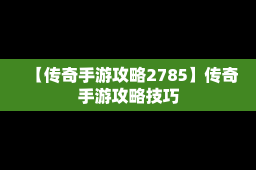 【传奇手游攻略2785】传奇手游攻略技巧