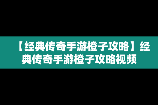 【经典传奇手游橙子攻略】经典传奇手游橙子攻略视频