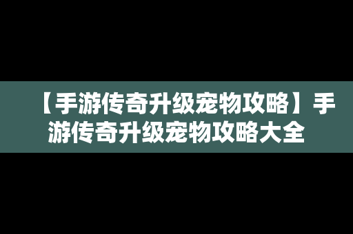 【手游传奇升级宠物攻略】手游传奇升级宠物攻略大全