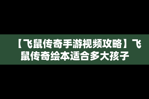 【飞鼠传奇手游视频攻略】飞鼠传奇绘本适合多大孩子