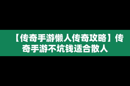 【传奇手游懒人传奇攻略】传奇手游不坑钱适合散人