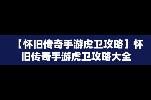 【怀旧传奇手游虎卫攻略】怀旧传奇手游虎卫攻略大全