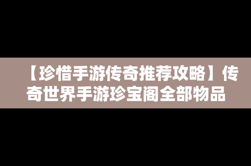 【珍惜手游传奇推荐攻略】传奇世界手游珍宝阁全部物品