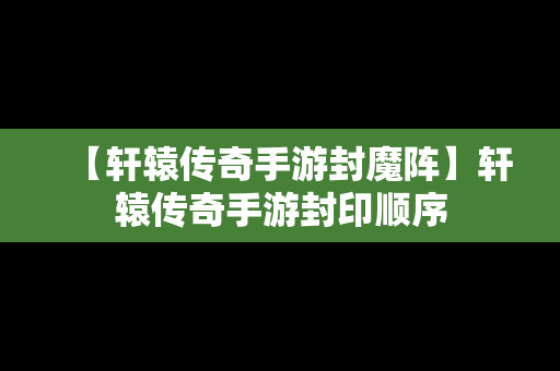 【轩辕传奇手游封魔阵】轩辕传奇手游封印顺序