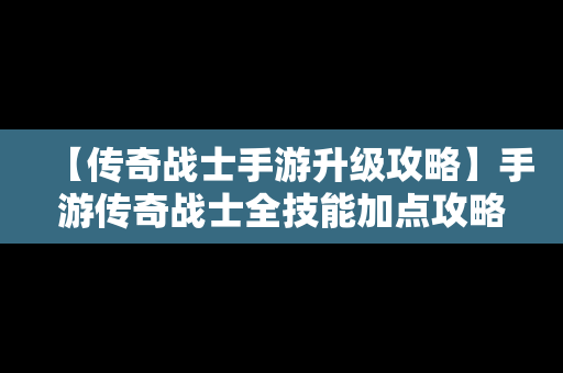 【传奇战士手游升级攻略】手游传奇战士全技能加点攻略