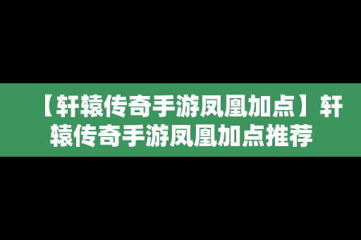 【轩辕传奇手游凤凰加点】轩辕传奇手游凤凰加点推荐