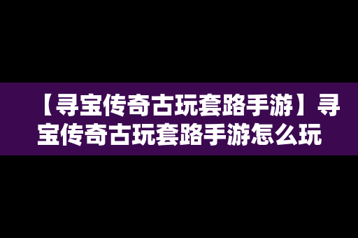 【寻宝传奇古玩套路手游】寻宝传奇古玩套路手游怎么玩