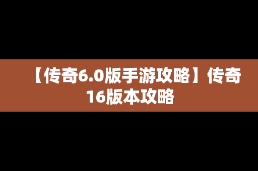 【传奇6.0版手游攻略】传奇16版本攻略