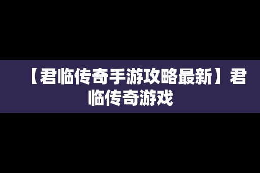 【君临传奇手游攻略最新】君临传奇游戏