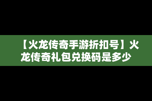 【火龙传奇手游折扣号】火龙传奇礼包兑换码是多少