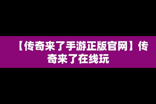 【传奇来了手游正版官网】传奇来了在线玩