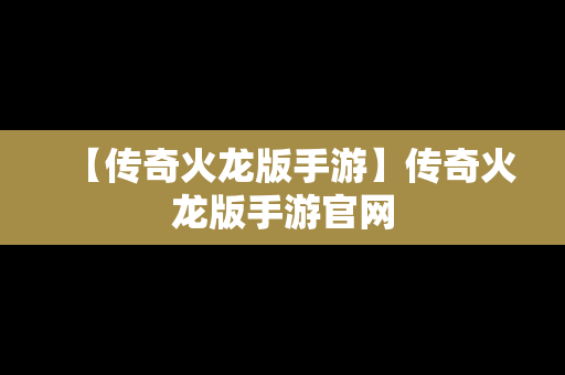 【传奇火龙版手游】传奇火龙版手游官网