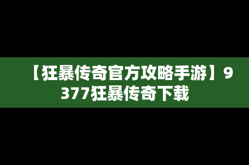 【狂暴传奇官方攻略手游】9377狂暴传奇下载