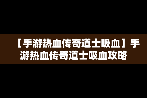 【手游热血传奇道士吸血】手游热血传奇道士吸血攻略