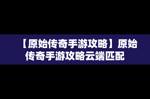 【原始传奇手游攻略】原始传奇手游攻略云端匹配