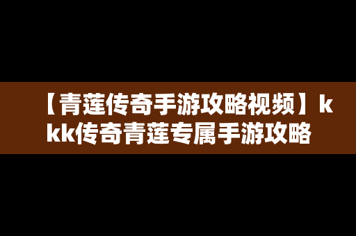 【青莲传奇手游攻略视频】kkk传奇青莲专属手游攻略