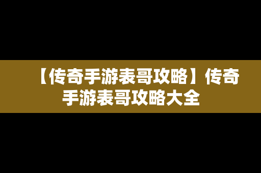 【传奇手游表哥攻略】传奇手游表哥攻略大全