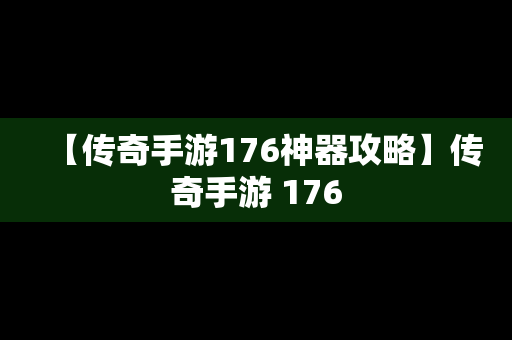 【传奇手游176神器攻略】传奇手游 176