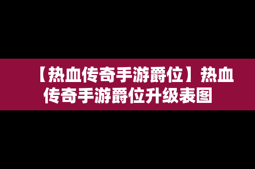 【热血传奇手游爵位】热血传奇手游爵位升级表图