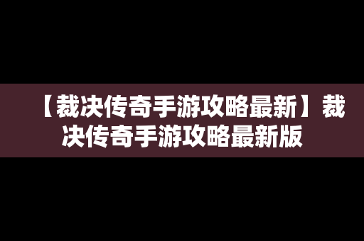 【裁决传奇手游攻略最新】裁决传奇手游攻略最新版