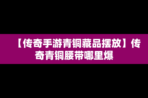 【传奇手游青铜藏品摆放】传奇青铜腰带哪里爆